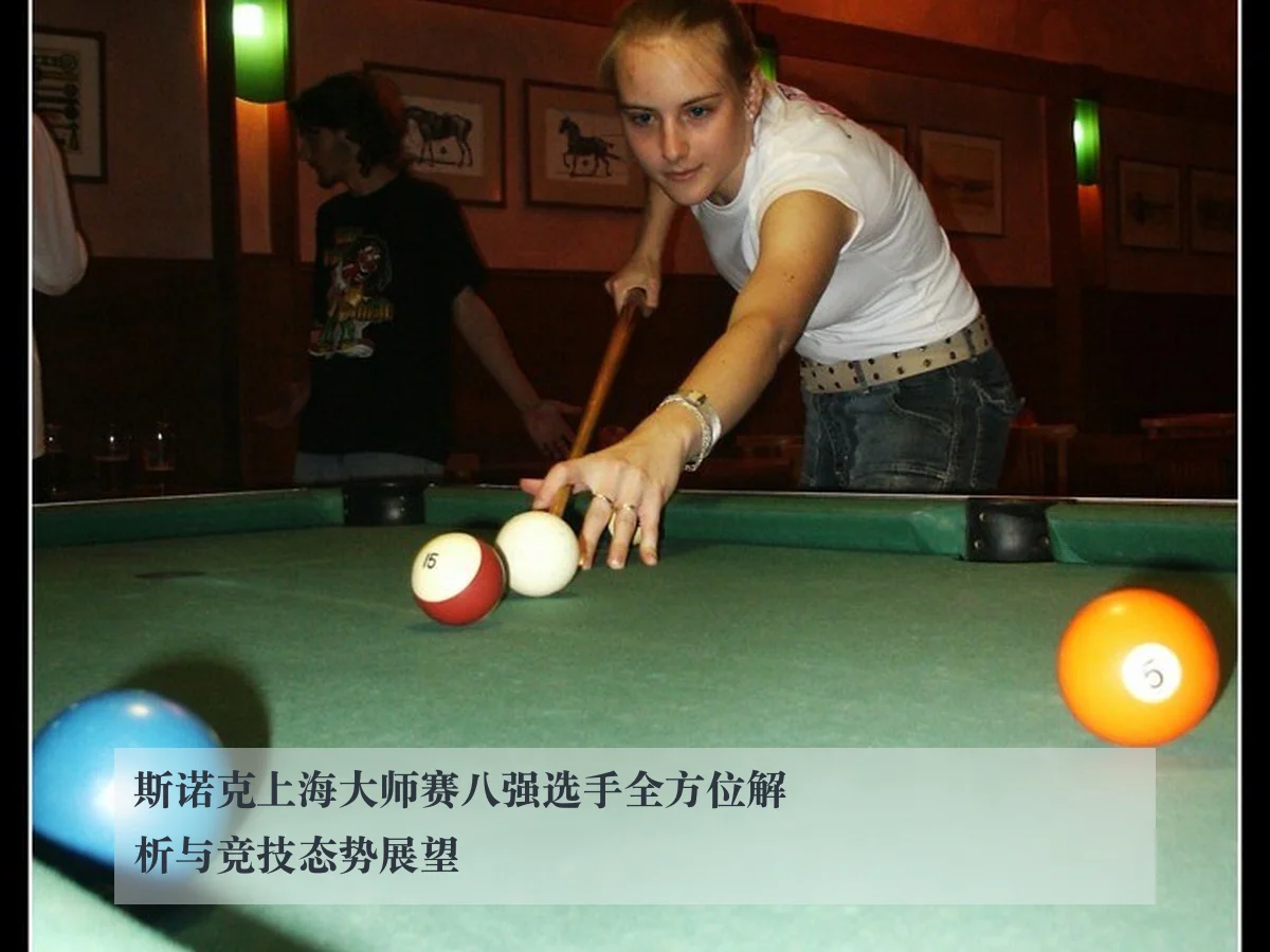 斯诺克上海大师赛八强选手全方位解析与竞技态势展望